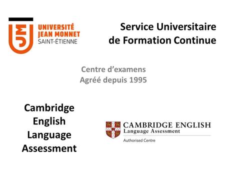 Cambridge English Language Assessment Service Universitaire de Formation Continue Centre d’examens Agréé depuis 1995.