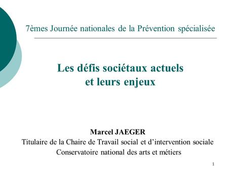 7èmes Journée nationales de la Prévention spécialisée Les défis sociétaux actuels et leurs enjeux Marcel JAEGER Titulaire de la Chaire de Travail social.
