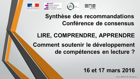 Synthèse des recommandations Conférence de consensus LIRE, COMPRENDRE, APPRENDRE Comment soutenir le développement de compétences en lecture ? 16 et 17.