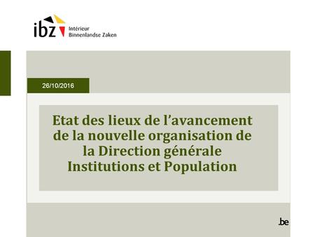 26/10/2016 Etat des lieux de l’avancement de la nouvelle organisation de la Direction générale Institutions et Population.