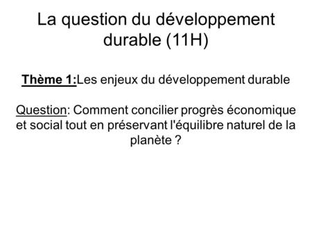 La question du développement durable (11H) Thème 1:Les enjeux du développement durable Question: Comment concilier progrès économique et social tout en.