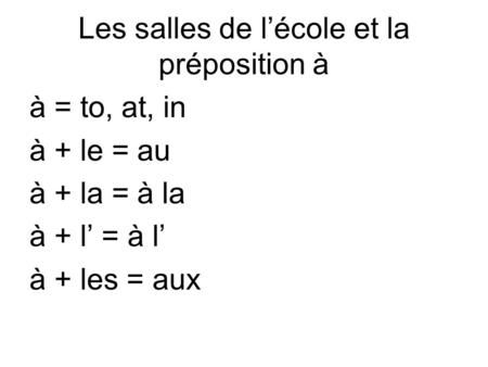 Les salles de l’école et la préposition à à = to, at, in à + le = au à + la = à la à + l’ = à l’ à + les = aux.