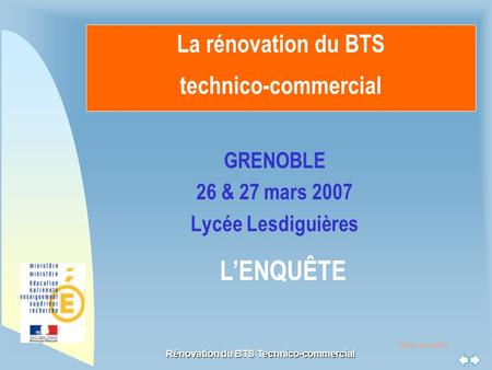 Retour au début Rénovation du BTS Technico-commercial La rénovation du BTS technico-commercial GRENOBLE 26 & 27 mars 2007 Lycée Lesdiguières L’ENQUÊTE.