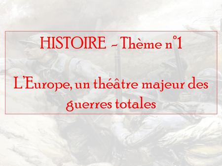 HISTOIRE - Thème n°1 L’Europe, un théâtre majeur des guerres totales.