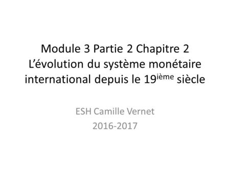 Module 3 Partie 2 Chapitre 2 L’évolution du système monétaire international depuis le 19 ième siècle ESH Camille Vernet