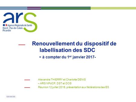 XX/XX/XX Renouvellement du dispositif de labellisation des SDC - à compter du 1 er janvier Alexandra THIERRY et Charlotte DENIS – ARS NPdCP, DST.