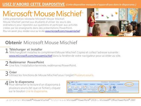 Le complément Microsoft ® Mouse Mischief ™ fonctionne avec Microsoft ® PowerPoint ® 2010 ou Microsoft ® Office PowerPoint ® Téléchargez et installez.