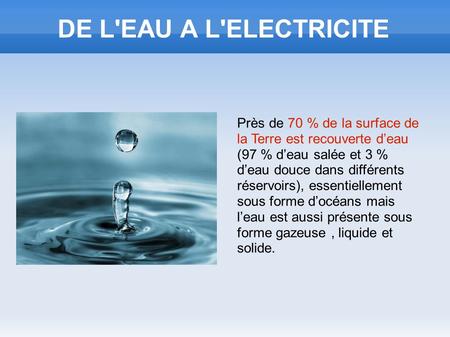 DE L'EAU A L'ELECTRICITE Près de 70 % de la surface de la Terre est recouverte d’eau (97 % d’eau salée et 3 % d’eau douce dans différents réservoirs),