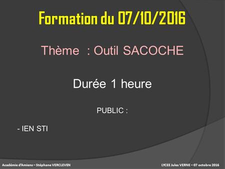 LYCEE Jules VERNE – 07 octobre 2016Académie d’Amiens – Stéphane VERCLEVEN Thème : Outil SACOCHE Formation du 07/10/2016 Durée 1 heure PUBLIC : - IEN STI.