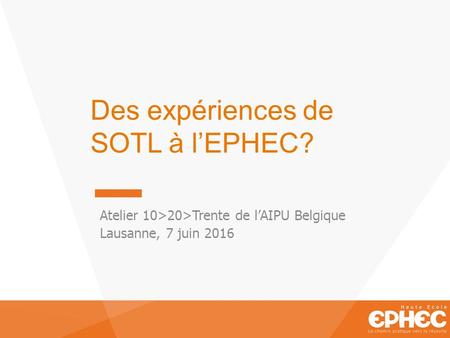 Des expériences de SOTL à l’EPHEC? Atelier 10>20>Trente de l’AIPU Belgique Lausanne, 7 juin 2016.
