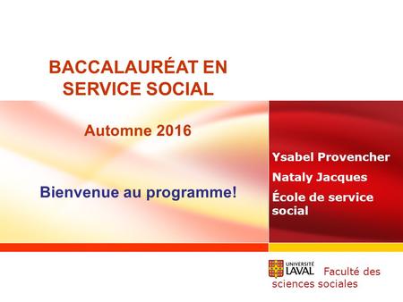 BACCALAURÉAT EN SERVICE SOCIAL Automne 2016 Bienvenue au programme! Ysabel Provencher Nataly Jacques École de service social Faculté des sciences sociales.