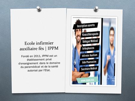 Ecole infirmier auxiliaire fès | IPPM Fondé en 2011, IPPM est un établissement privé d'enseignement dans le domaine du paramédical et de la santé autorisé.