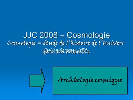 JJC 2008 – Cosmologie Cosmologie = étude de l’histoire de l’Univers dans son ensemble dans son ensemble Arch é ologie cosmique Julien Serreau, APC.