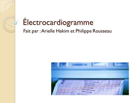 Électrocardiogramme Fait par : Arielle Hakim et Philippe Rousseau.