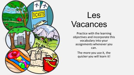 Les Vacances Practice with the learning objectives and incorporate this vocabulary into your assignments whenever you can. The more you use it, the quicker.
