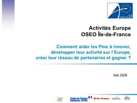 Activités Europe OSEO Île-de-France Comment aider les Pme à innover, développer leur activité sur l’Europe, créer leur réseau de partenaires et gagner.