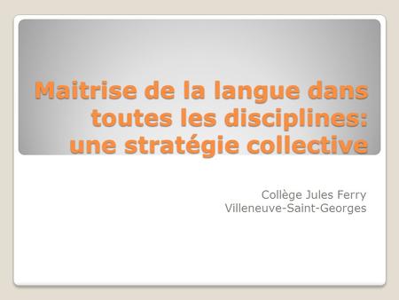 Maitrise de la langue dans toutes les disciplines: une stratégie collective Collège Jules Ferry Villeneuve-Saint-Georges.