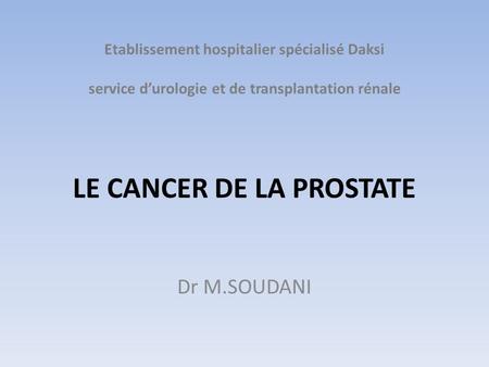 Etablissement hospitalier spécialisé Daksi service d’urologie et de transplantation rénale LE CANCER DE LA PROSTATE Dr M.SOUDANI.