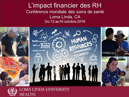 L’impact financier des RH Conférence mondiale des soins de santé Loma Linda, CA Du 13 au16 octobre 2016.