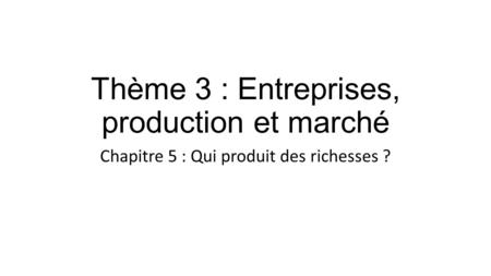 Thème 3 : Entreprises, production et marché Chapitre 5 : Qui produit des richesses ?