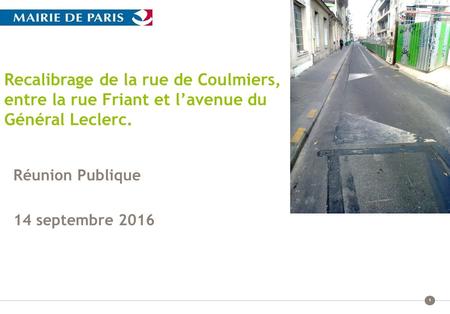 1 Recalibrage de la rue de Coulmiers, entre la rue Friant et l’avenue du Général Leclerc. Réunion Publique 14 septembre 2016.