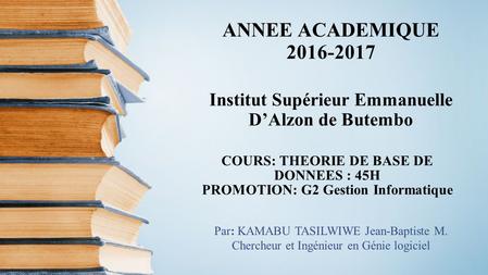 ANNEE ACADEMIQUE Institut Supérieur Emmanuelle D’Alzon de Butembo COURS: THEORIE DE BASE DE DONNEES : 45H PROMOTION: G2 Gestion Informatique.