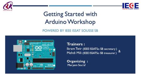 Getting Started with Arduino Workshop POWERED BY IEEE ISSAT SOUSSE SB Trainers : Ikram Twir (IEEE ISSATSo SB secretary ) Mehdi Mili (IEEE ISSATSo SB treasurer.