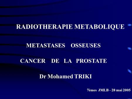 RADIOTHERAPIE METABOLIQUE METASTASES OSSEUSES CANCER DE LA PROSTATE Dr Mohamed TRIKI 7èmes JMLB - 28 mai 2005.