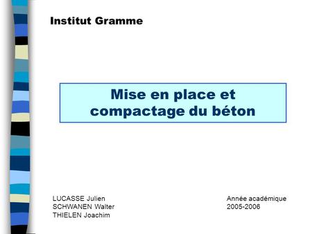 Mise en place et compactage du béton LUCASSE Julien SCHWANEN Walter THIELEN Joachim Année académique Institut Gramme.