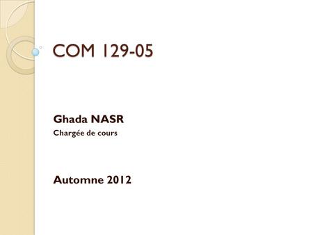 COM 129-05 Ghada NASR Chargée de cours Automne 2012.