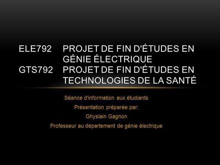 Séance d'information aux étudiants Présentation préparée par: Ghyslain Gagnon Professeur au département de génie électrique ELE792PROJET DE FIN D'ÉTUDES.