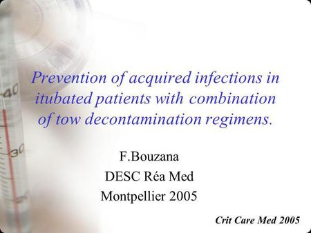 Prevention of acquired infections in itubated patients with combination of tow decontamination regimens. F.Bouzana DESC Réa Med Montpellier 2005 Crit Care.
