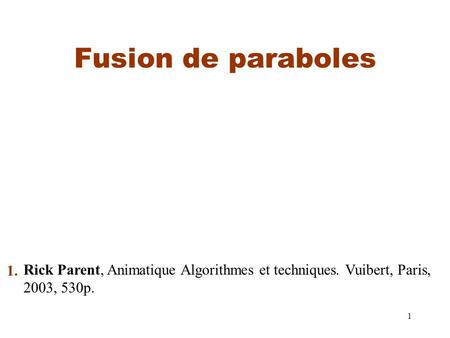 1 Fusion de paraboles Rick Parent, Animatique Algorithmes et techniques. Vuibert, Paris, 2003, 530p. 1.