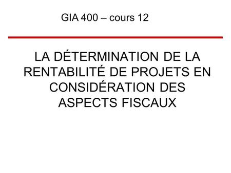 GIA 400 – cours 12 LA DÉTERMINATION DE LA RENTABILITÉ DE PROJETS EN CONSIDÉRATION DES ASPECTS FISCAUX.
