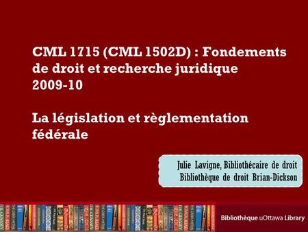 Cecilia Tellis, Law Librarian Brian Dickson Law Library CML 1715 (CML 1502D) : Fondements de droit et recherche juridique 2009-10 La législation et règlementation.