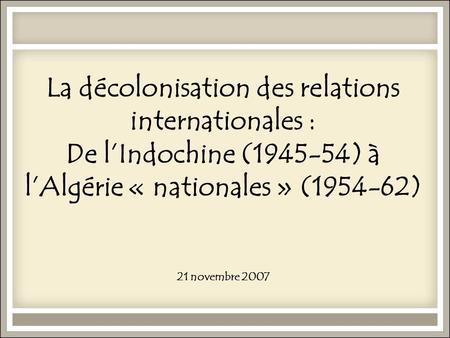La décolonisation des relations internationales : De l’Indochine (1945-54) à l’Algérie « nationales » (1954-62) 21 novembre 2007.