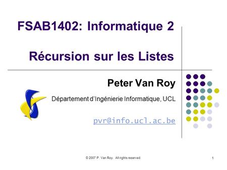 © 2007 P. Van Roy. All rights reserved. 1 FSAB1402: Informatique 2 Récursion sur les Listes Peter Van Roy Département dIngénierie Informatique, UCL