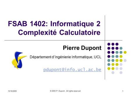 13/10/2005 © 2005 P. Dupont. All rights reserved. 1 FSAB 1402: Informatique 2 Complexité Calculatoire Pierre Dupont Département dIngénierie Informatique,