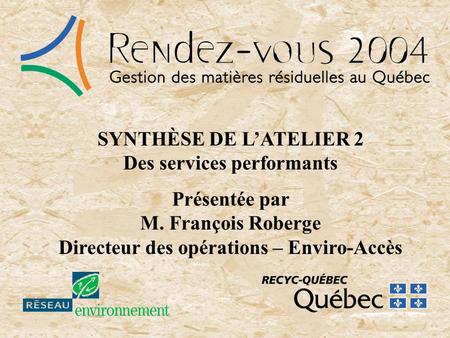 SYNTHÈSE DE LATELIER 2 Des services performants Présentée par M. François Roberge Directeur des opérations – Enviro-Accès.