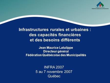 Infrastructures rurales et urbaines : des capacités financières et des besoins différents Jean Maurice Latulippe Directeur général Fédération Québécoise.