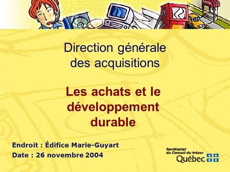 Direction générale des acquisitions Endroit : Édifice Marie-Guyart Date : 26 novembre 2004 Les achats et le développement durable.