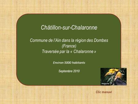 Châtillon-sur-Chalaronne Commune de lAin dans la région des Dombes (France) Traversée par la « Chalaronne » Environ 5000 habitants Septembre 2010 Clic.