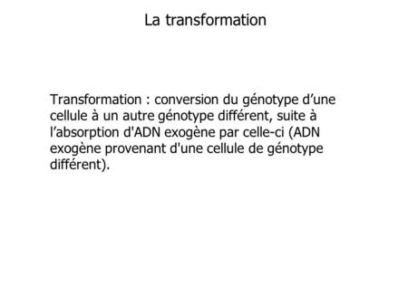 La transformation Transformation : conversion du génotype d’une cellule à un autre génotype différent, suite à l’absorption d'ADN exogène par celle-ci.