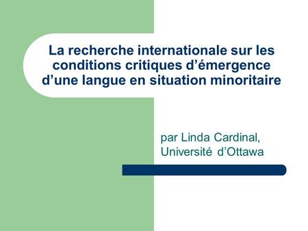 La recherche internationale sur les conditions critiques démergence dune langue en situation minoritaire par Linda Cardinal, Université dOttawa.
