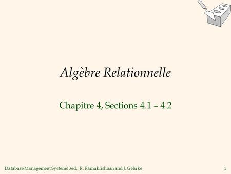 Database Management Systems 3ed, R. Ramakrishnan and J. Gehrke1 Algèbre Relationnelle Chapitre 4, Sections 4.1 – 4.2.