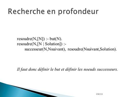 CSI2520 resoudre(N,[N]) :- but(N). resoudre(N,[N | Solution]) :- successeur(N,Nsuivant), resoudre(Nsuivant,Solution). Il faut donc définir le but et définir.