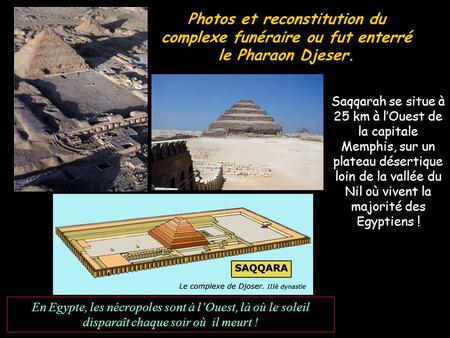 Photos et reconstitution du complexe funéraire ou fut enterré le Pharaon Djeser. Saqqarah se situe à 25 km à l’Ouest de la capitale Memphis, sur un.