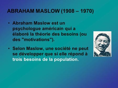 ABRAHAM MASLOW (1908 – 1970) Abraham Maslow est un psychologue américain qui a élaboré la théorie des besoins (ou des motivations). Selon Maslow, une.