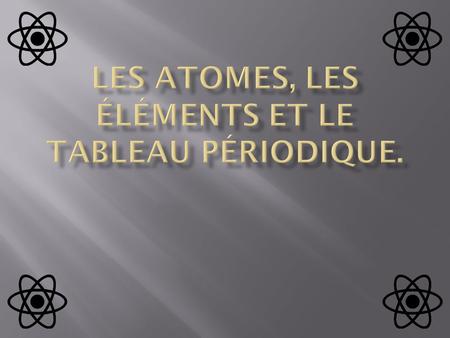 Les atomes, les éléments et lE tableau périodique.