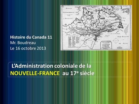 Histoire du Canada 11 Mr. Boudreau Le 16 octobre 2013 LAdministration coloniale de la NOUVELLE-FRANCE au 17 e siècle.